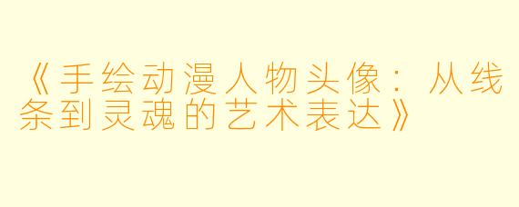 《手绘动漫人物头像：从线条到灵魂的艺术表达》