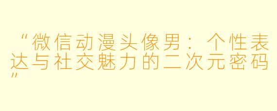 “微信动漫头像男：个性表达与社交魅力的二次元密码”