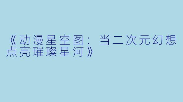 《动漫星空图:当二次元幻想点亮璀璨星河》