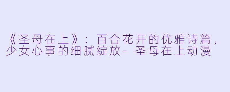 《圣母在上》：百合花开的优雅诗篇，少女心事的细腻绽放-圣母在上动漫