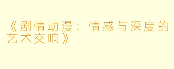 《剧情动漫：情感与深度的艺术交响》