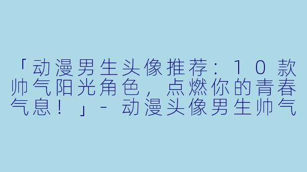 「动漫男生头像推荐:10款帅气阳光角色,点燃你的青春气息!」-动漫头像男生帅气阳光
