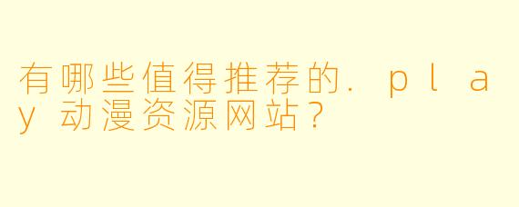 有哪些值得推荐的.play动漫资源网站？