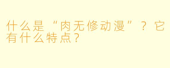 什么是“肉无修动漫”?它有什么特点?