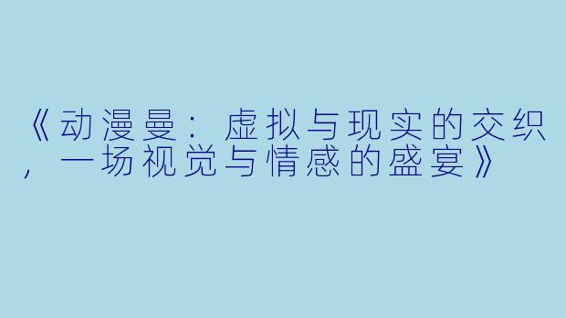 《动漫曼：虚拟与现实的交织，一场视觉与情感的盛宴》
