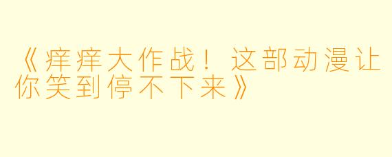 《痒痒大作战！这部动漫让你笑到停不下来》