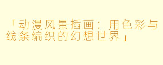 「动漫风景插画：用色彩与线条编织的幻想世界」