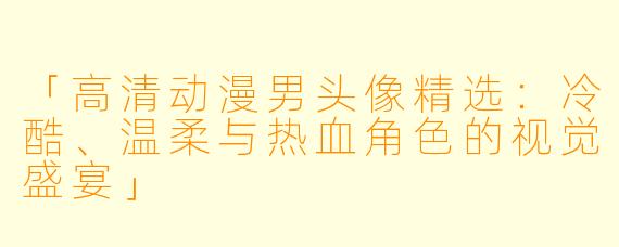 「高清动漫男头像精选：冷酷、温柔与热血角色的视觉盛宴」
