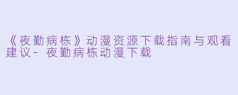 《夜勤病栋》动漫资源下载指南与观看建议-夜勤病栋动漫下载