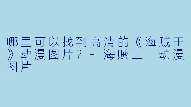 哪里可以找到高清的《海贼王》动漫图片？-海贼王 动漫图片