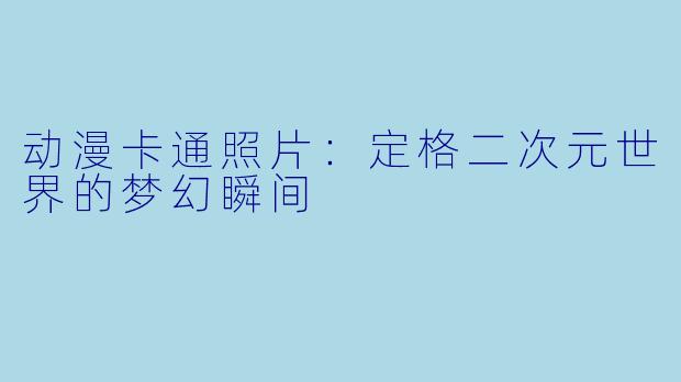 动漫卡通照片：定格二次元世界的梦幻瞬间