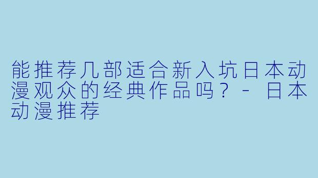 能推荐几部适合新入坑日本动漫观众的经典作品吗？-日本动漫推荐