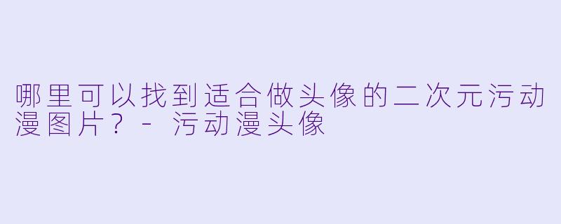 哪里可以找到适合做头像的二次元污动漫图片?