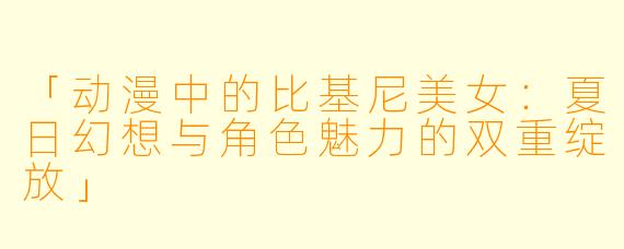 「动漫中的比基尼美女：夏日幻想与角色魅力的双重绽放」