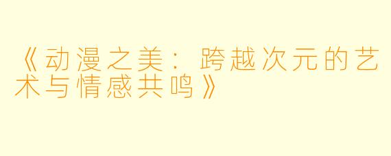 《动漫之美：跨越次元的艺术与情感共鸣》