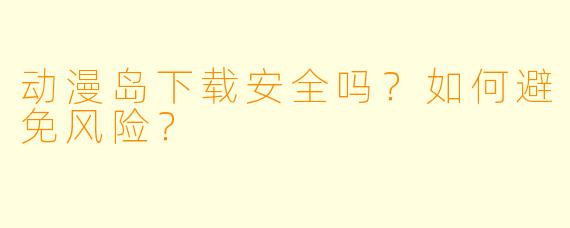 动漫岛下载安全吗？如何避免风险？