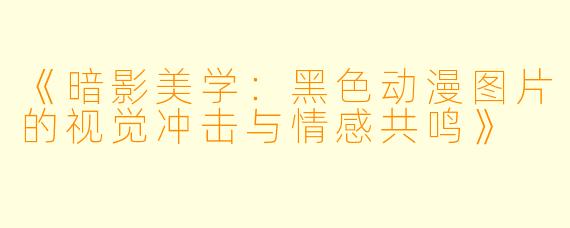 《暗影美学：黑色动漫图片的视觉冲击与情感共鸣》
