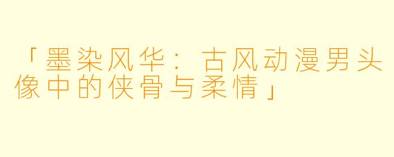 「墨染风华：古风动漫男头像中的侠骨与柔情」