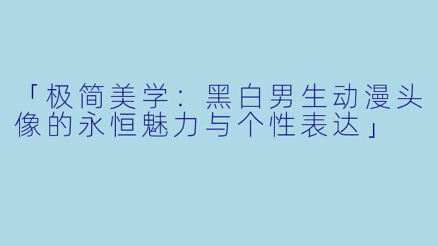 「极简美学：黑白男生动漫头像的永恒魅力与个性表达」
