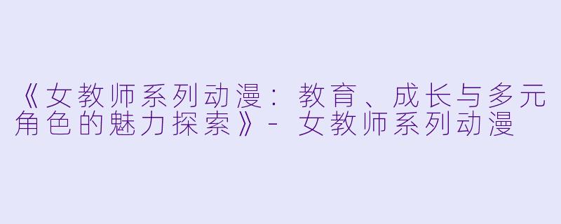 《女教师系列动漫:教育、成长与多元角色的魅力探索》
