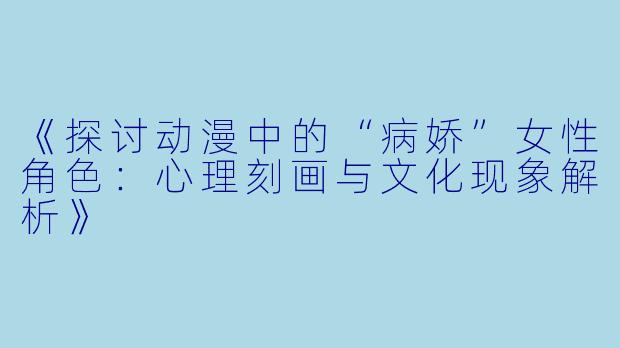 《探讨动漫中的“病娇”女性角色：心理刻画与文化现象解析》
