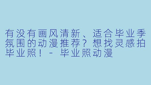 有没有画风清新、适合毕业季氛围的动漫推荐?想找灵感拍毕业照!