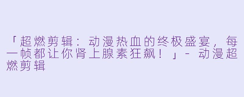 「超燃剪辑：动漫热血的终极盛宴，每一帧都让你肾上腺素狂飙！」-动漫超燃剪辑