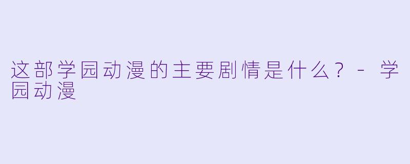 这部学园动漫的主要剧情是什么？-学园动漫