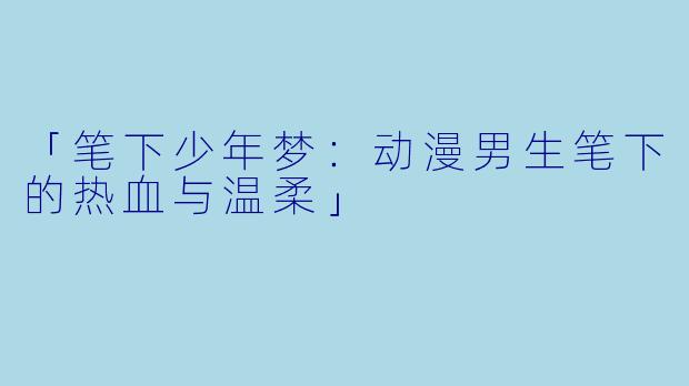 「笔下少年梦：动漫男生笔下的热血与温柔」