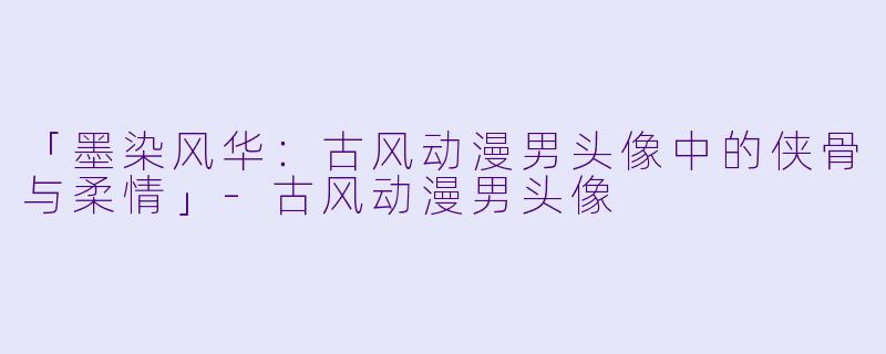 「墨染风华:古风动漫男头像中的侠骨与柔情」