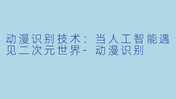 动漫识别技术：当人工智能遇见二次元世界-动漫识别