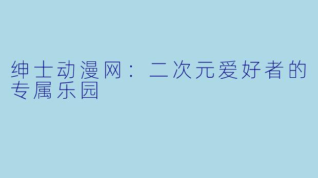 绅士动漫网：二次元爱好者的专属乐园