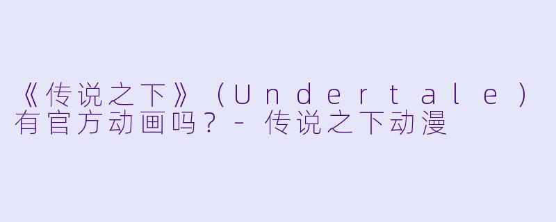 《传说之下》（Undertale）有官方动画吗？-传说之下动漫