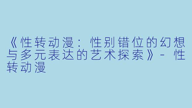 《性转动漫：性别错位的幻想与多元表达的艺术探索》-性转动漫