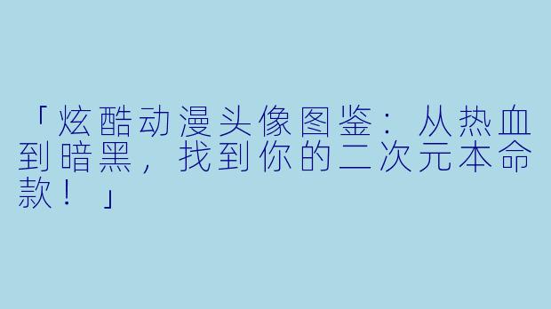 「炫酷动漫头像图鉴:从热血到暗黑,找到你的二次元本命款!」