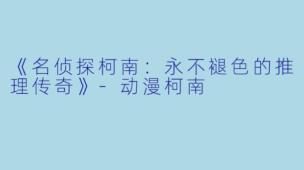 《名侦探柯南：永不褪色的推理传奇》-动漫柯南