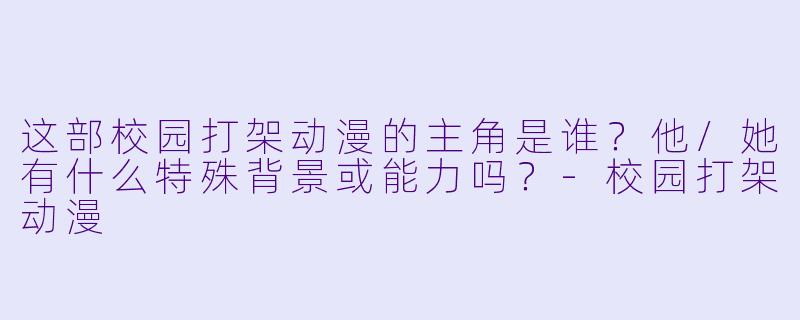 这部校园打架动漫的主角是谁?他/她有什么特殊背景或能力吗?