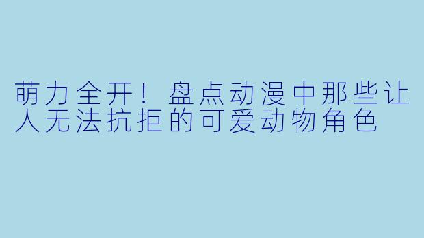 萌力全开！盘点动漫中那些让人无法抗拒的可爱动物角色