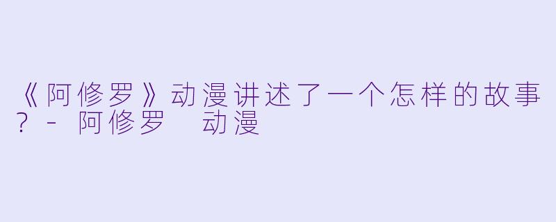 《阿修罗》动漫讲述了一个怎样的故事?