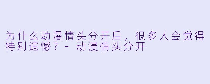为什么动漫情头分开后，很多人会觉得特别遗憾？-动漫情头分开
