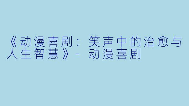 《动漫喜剧：笑声中的治愈与人生智慧》-动漫喜剧