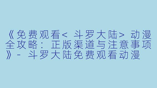 《免费观看<斗罗大陆>动漫全攻略：正版渠道与注意事项》-斗罗大陆免费观看动漫