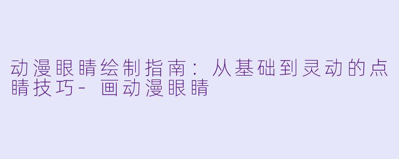 动漫眼睛绘制指南：从基础到灵动的点睛技巧-画动漫眼睛