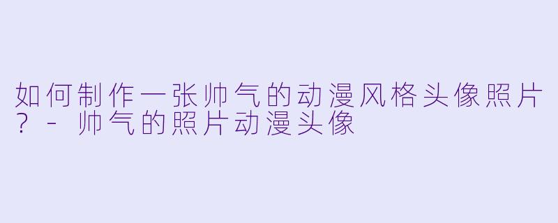 如何制作一张帅气的动漫风格头像照片？