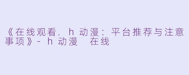 《在线观看.h动漫：平台推荐与注意事项》-h动漫 在线