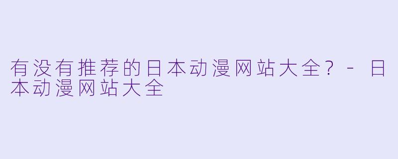 有没有推荐的日本动漫网站大全？-日本动漫网站大全