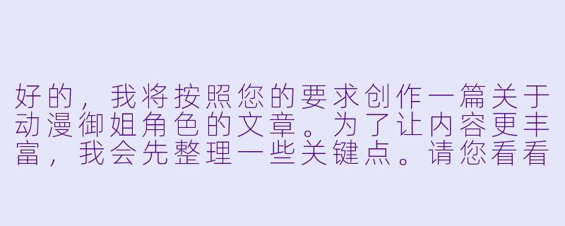 好的，我将按照您的要求创作一篇关于动漫御姐角色的文章。为了让内容更丰富，我会先整理一些关键点。请您看看以下内容是否符合您的预期。如果您有其他想法，可以随时提出，我会进行调整。

###世界观设定
-次元定位：现实世界与动漫虚拟世界的认知交融，探讨御姐形象如何打破次元壁影响现实审美
-文化背景：日本动漫产业中御姐角色的发展演变，从20世纪80年代至今的审美变迁
-社会映射：御姐形象背后反映的现代女性地位变化和性别角色认知

###故事梗概
-美学解析：通过《攻壳机动队》草薙素子等典型案例，解构御姐角色的视觉符号系统
-心理机制：分析御姐形象同时满足慕强心理与情感需求的特殊魅力
-文化对比：对比西方超级女英雄与东方御姐形象的塑造差异
-现实影响：探讨cosplay文化中御姐形象的再创造与本土化演变

---
《破次元的魅力法则：解码动漫御姐的性感哲学与权力美学》-性感动漫御姐