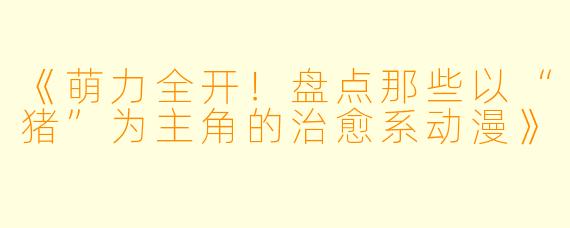 《萌力全开！盘点那些以“猪”为主角的治愈系动漫》