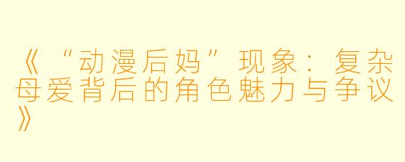 《“动漫后妈”现象：复杂母爱背后的角色魅力与争议》