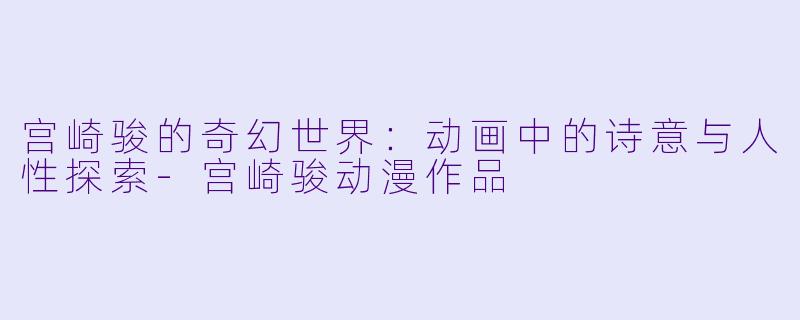 宫崎骏的奇幻世界：动画中的诗意与人性探索-宫崎骏动漫作品